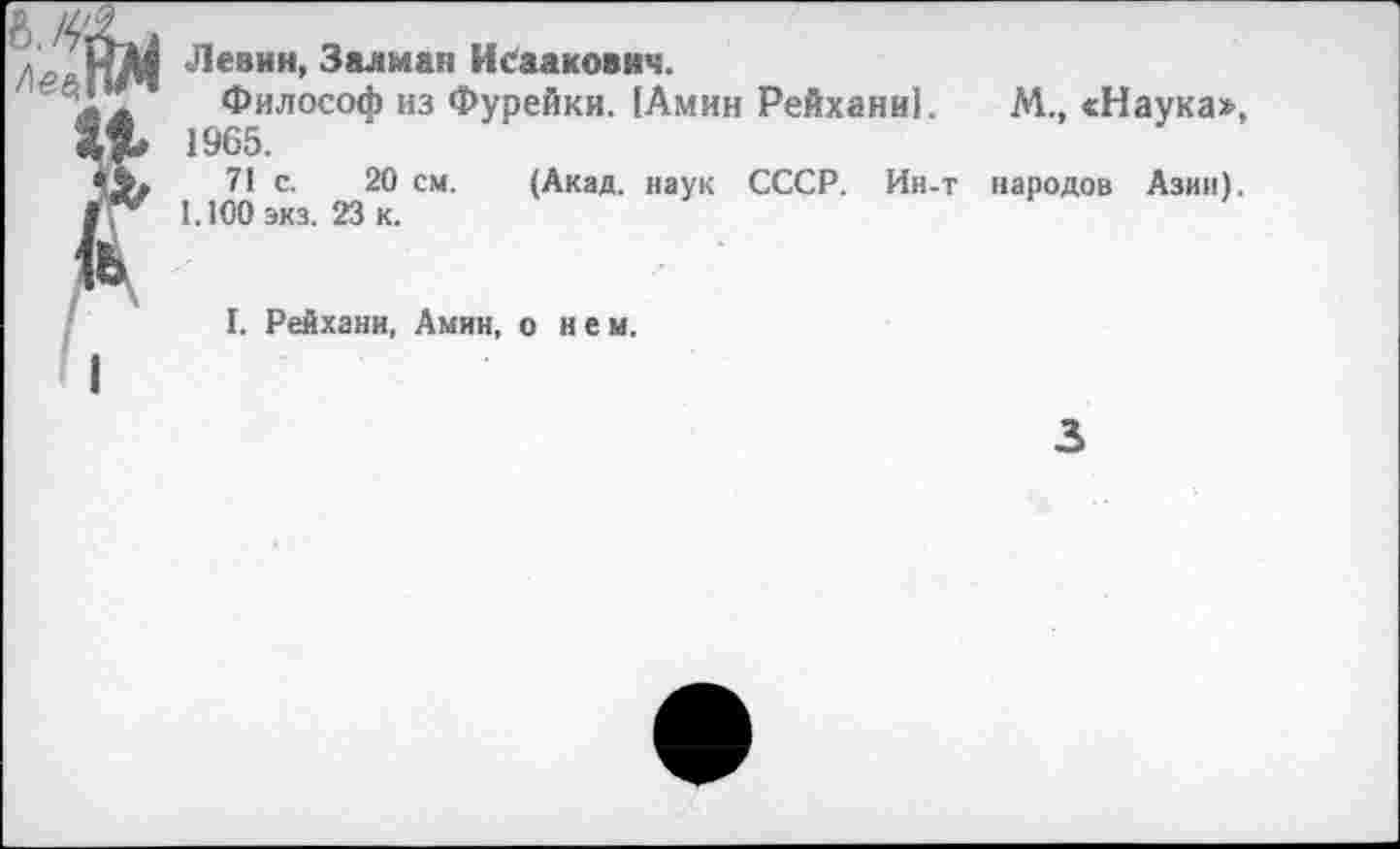 ﻿/I ДнМ ^евин’ Залман Исаакович.
Философ из Фурейки. [Амин Рейхами]. М., «Наука», ЯН 1965.
71 с. 20 см. (Акад, наук СССР. Ин-т народов Азии). 1.100 экз. 23 к.
I. Рейхами, Амин, о нем.